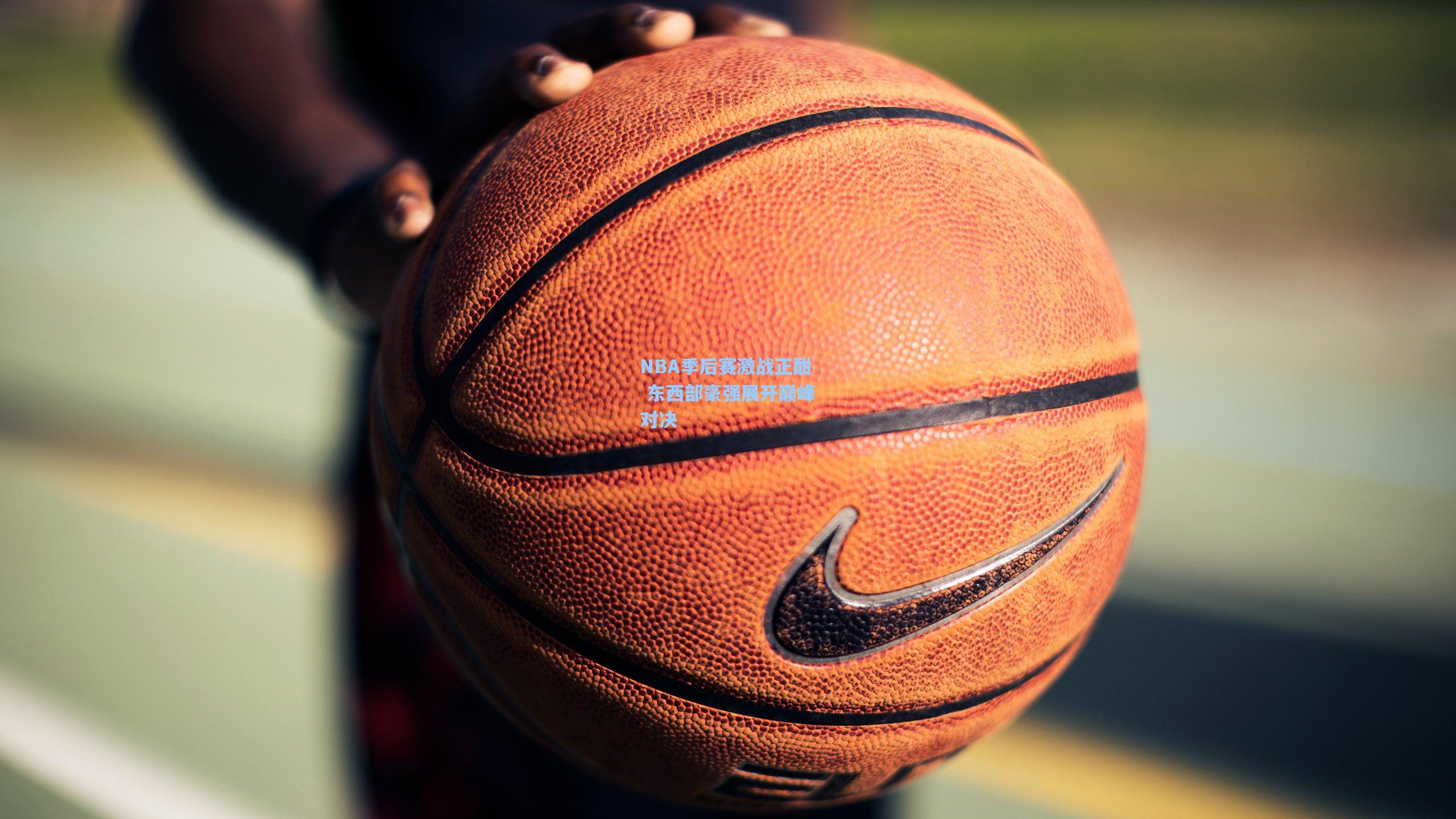 NBA季后赛激战正酣 东西部豪强展开巅峰对决