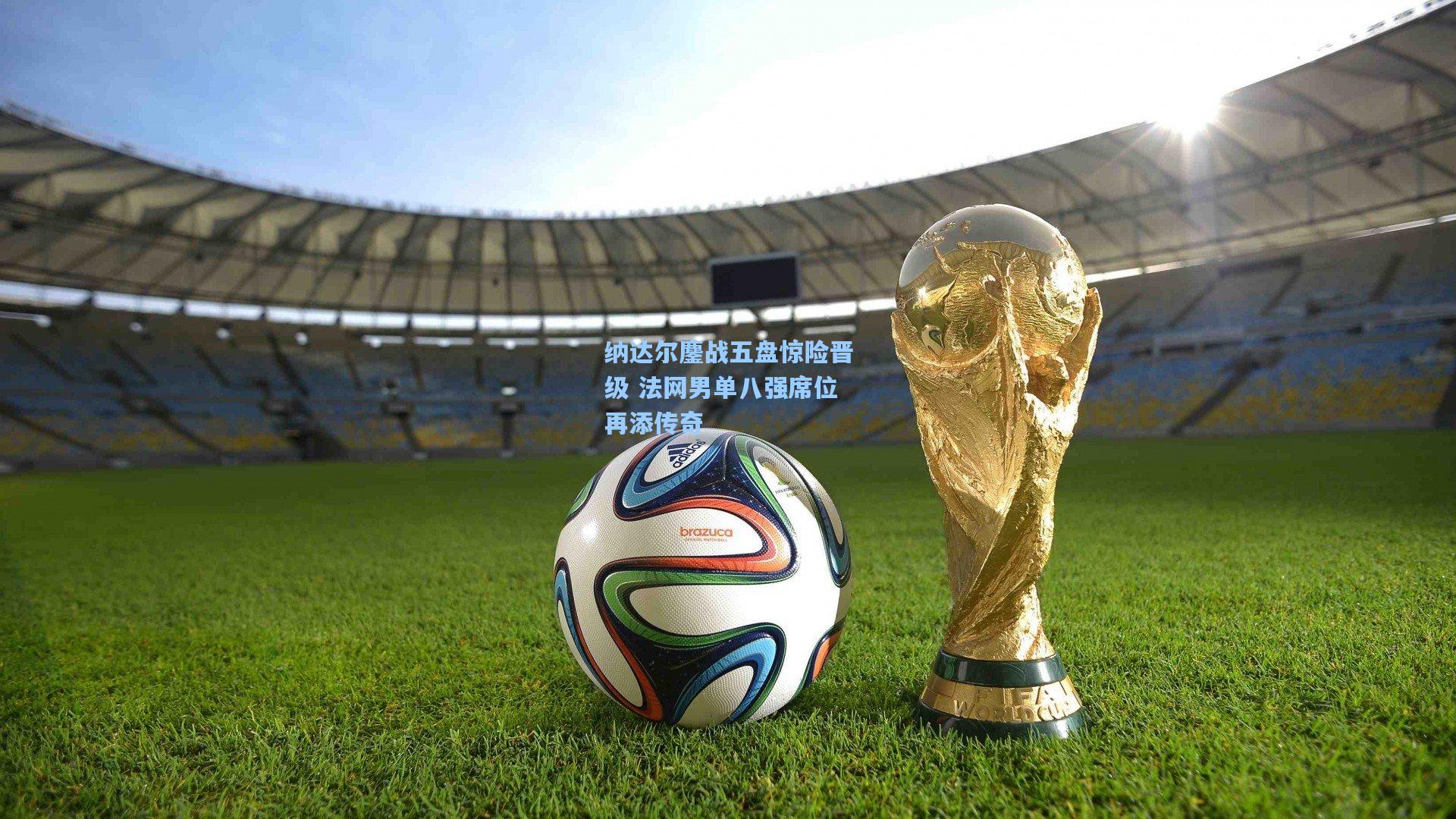 纳达尔鏖战五盘惊险晋级 法网男单八强席位再添传奇