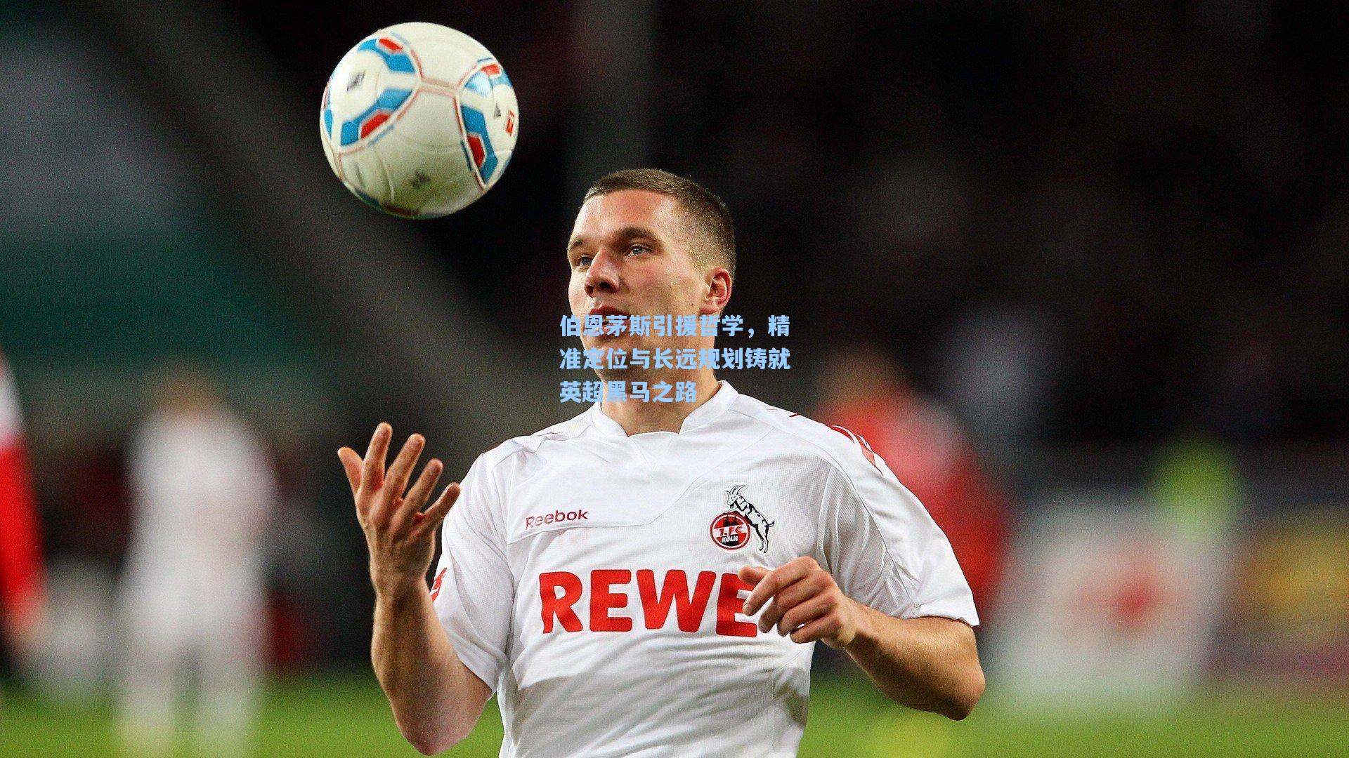 伯恩茅斯引援哲学，精准定位与长远规划铸就英超黑马之路