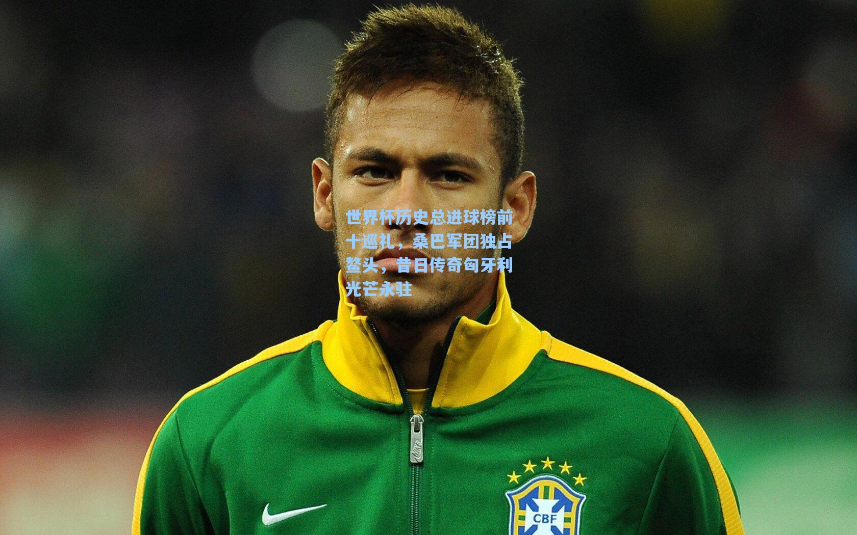 世界杯历史总进球榜前十巡礼，桑巴军团独占鳌头，昔日传奇匈牙利光芒永驻