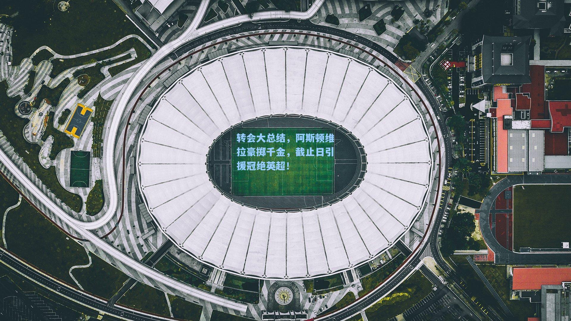 转会大总结，阿斯顿维拉豪掷千金，截止日引援冠绝英超！