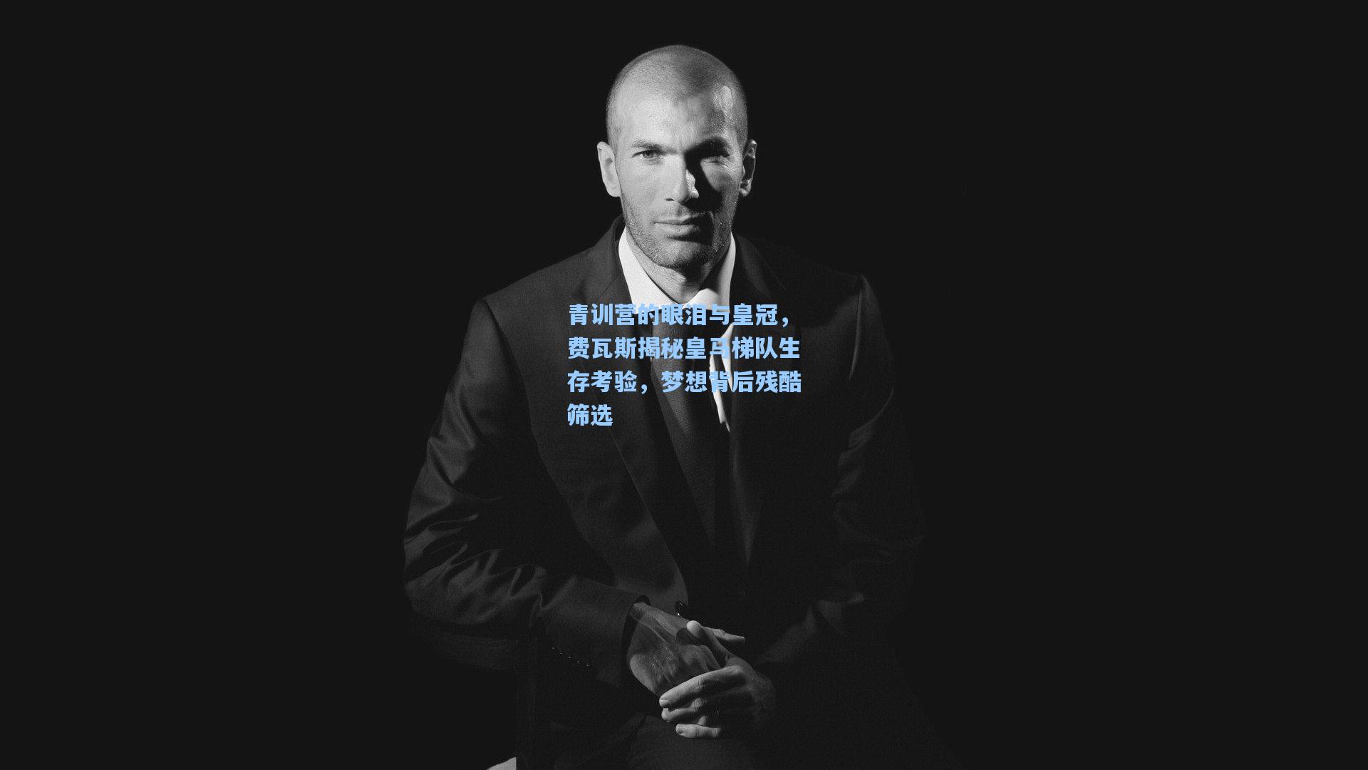 青训营的眼泪与皇冠，费瓦斯揭秘皇马梯队生存考验，梦想背后残酷筛选