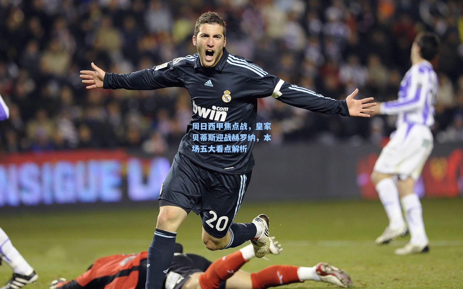 周日西甲焦点战，皇家贝蒂斯迎战赫罗纳，本场五大看点解析