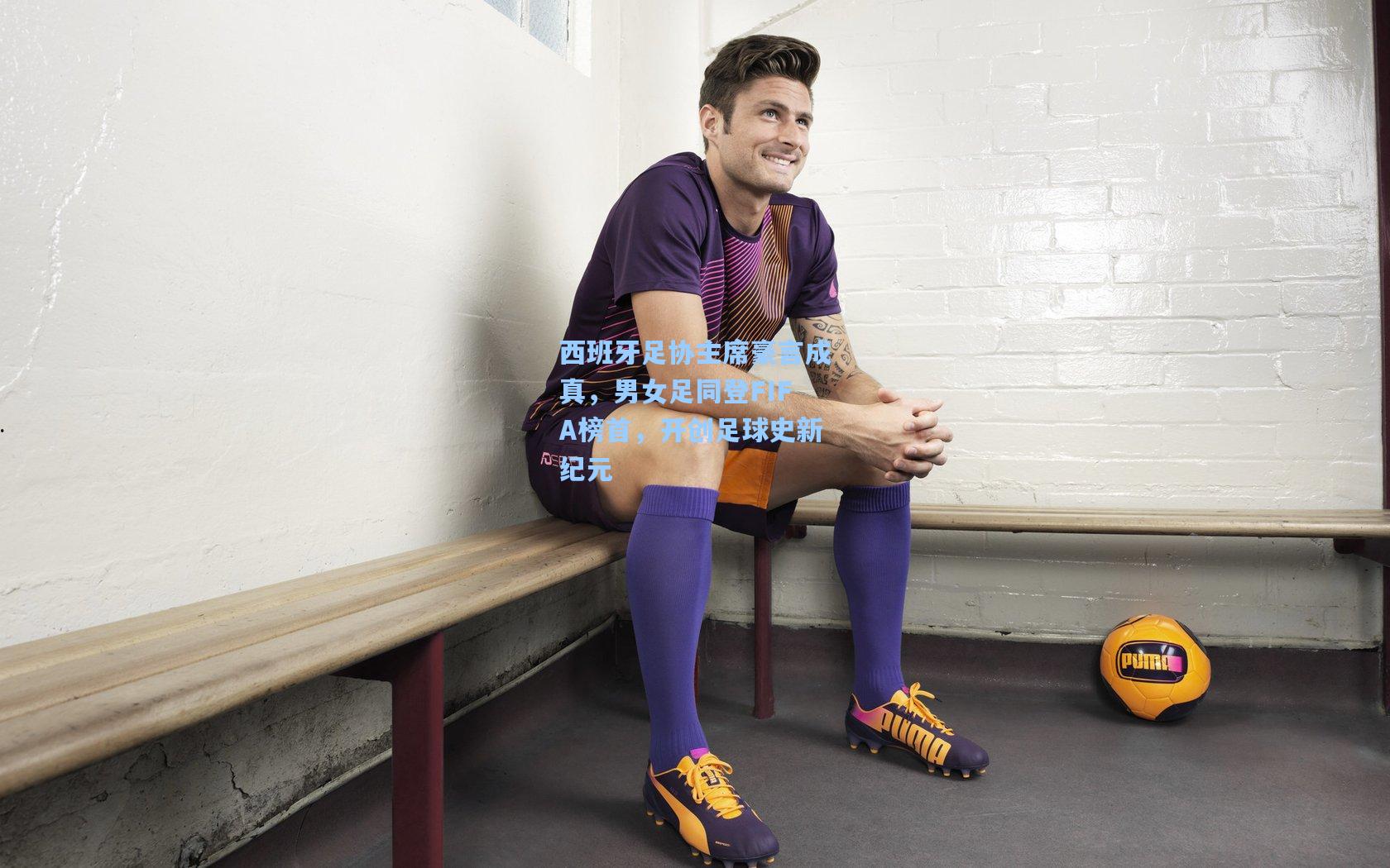 西班牙足协主席豪言成真,男女足同登FIFA榜首,开创足球史新纪元