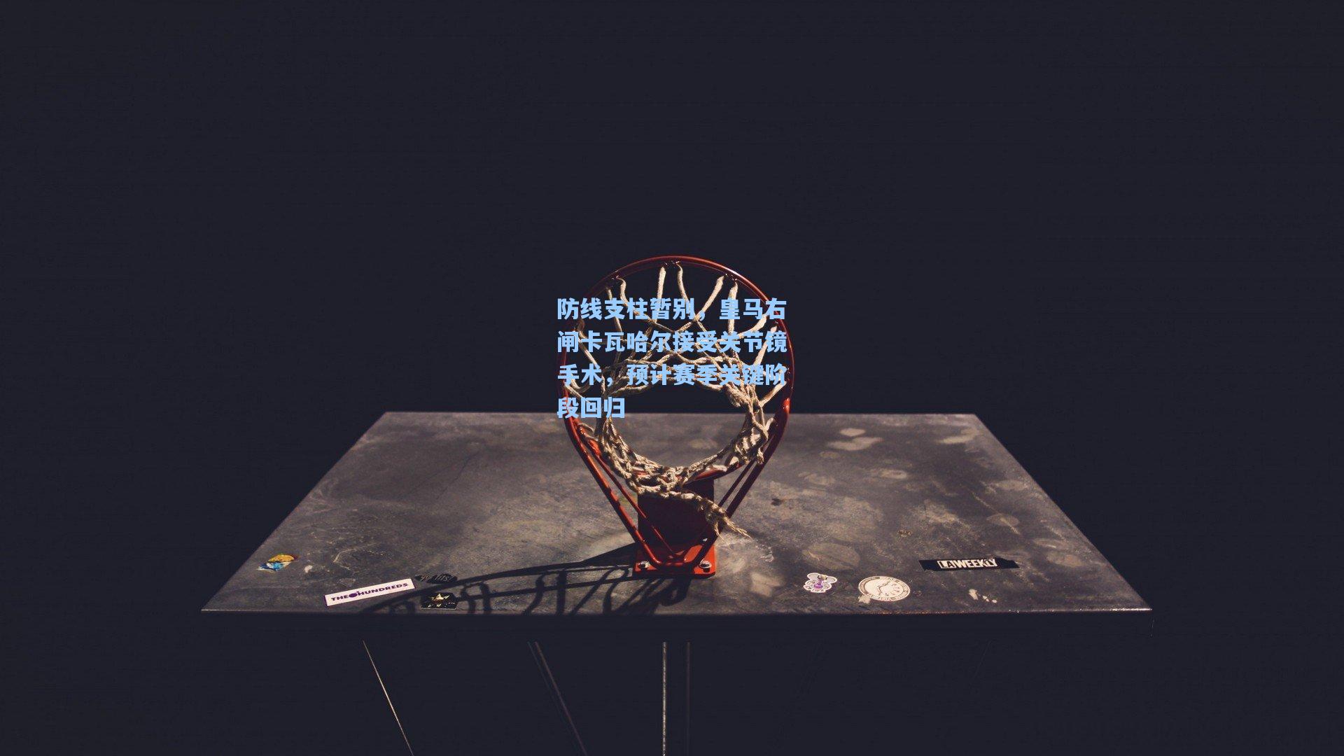 防线支柱暂别，皇马右闸卡瓦哈尔接受关节镜手术，预计赛季关键阶段回归