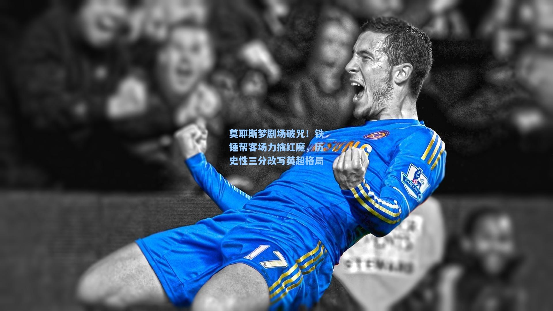 莫耶斯梦剧场破咒！铁锤帮客场力擒红魔，历史性三分改写英超格局