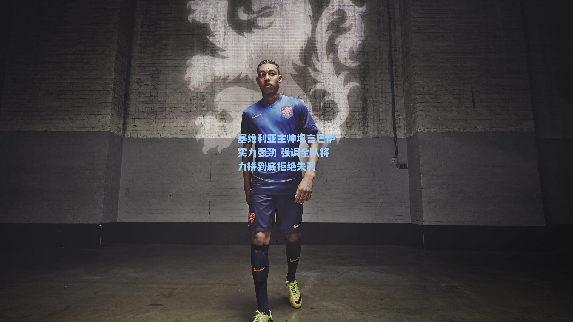 塞维利亚主帅坦言巴萨实力强劲 强调全队将力拼到底拒绝失利