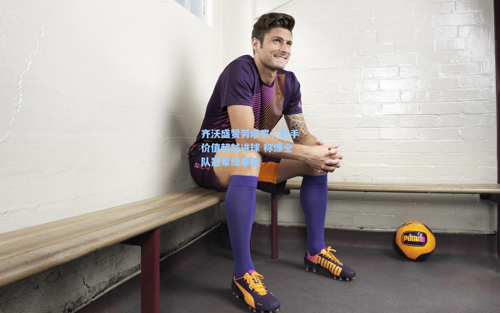 齐沃盛赞劳塔罗，射手价值超越进球 称颂全队冠军级奉献