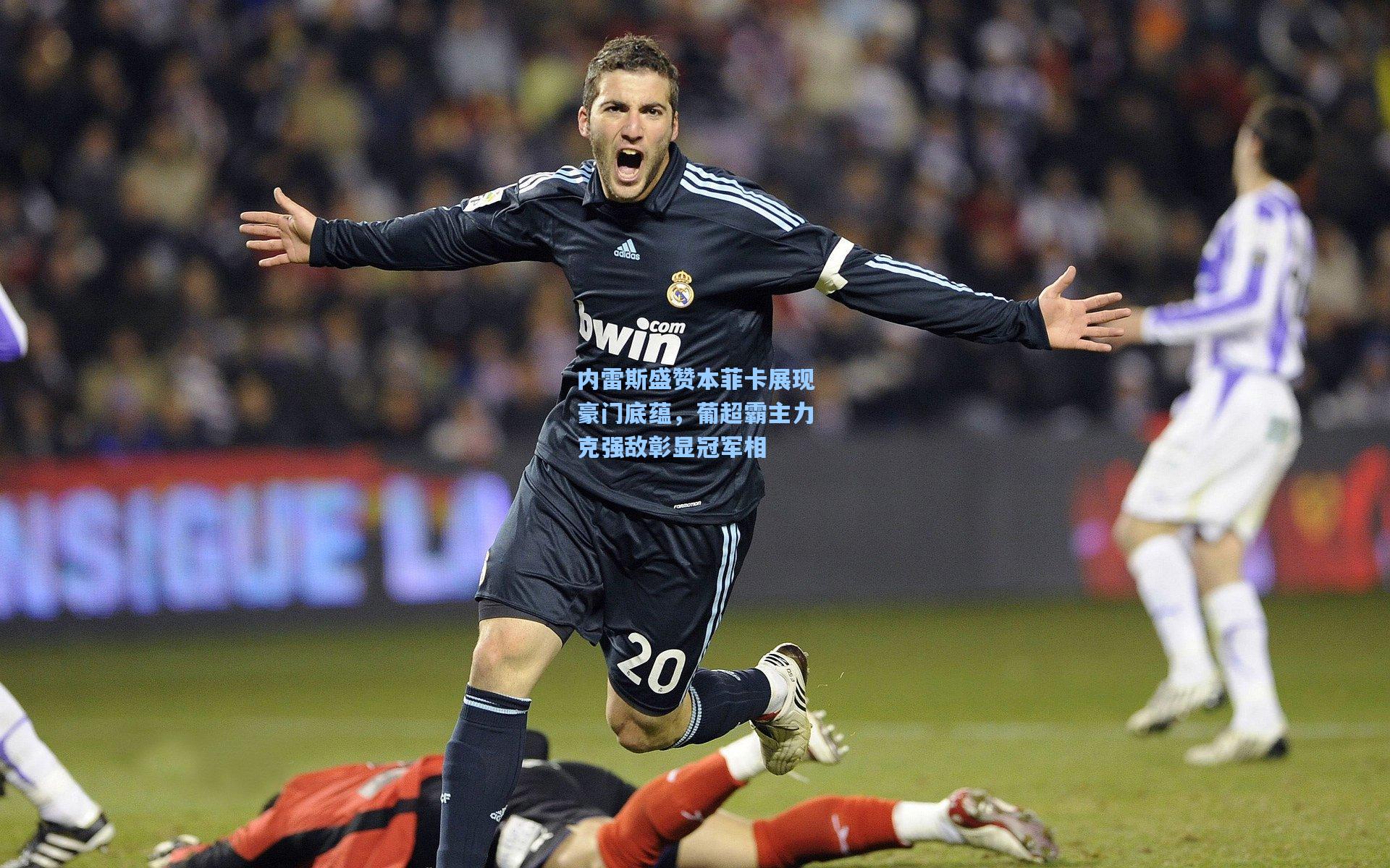 内雷斯盛赞本菲卡展现豪门底蕴，葡超霸主力克强敌彰显冠军相