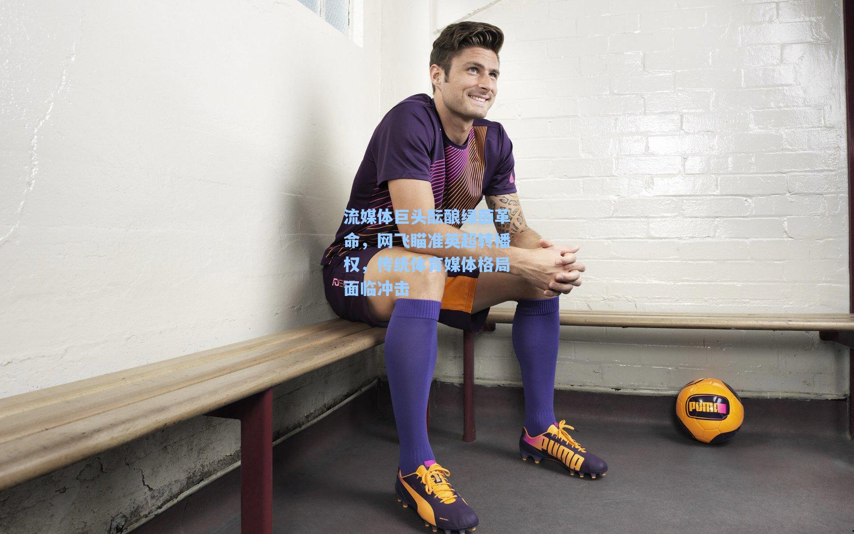 流媒体巨头酝酿绿茵革命，网飞瞄准英超转播权，传统体育媒体格局面临冲击