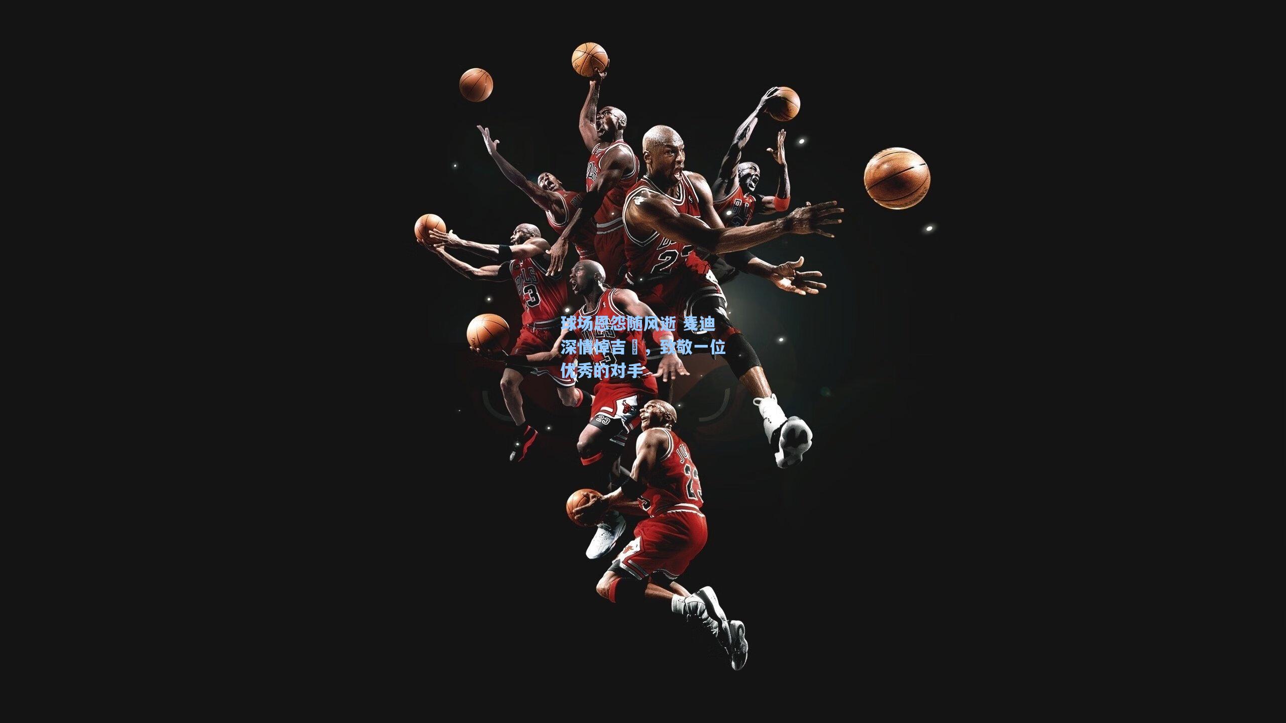 球场恩怨随风逝 麦迪深情悼吉喆，致敬一位优秀的对手