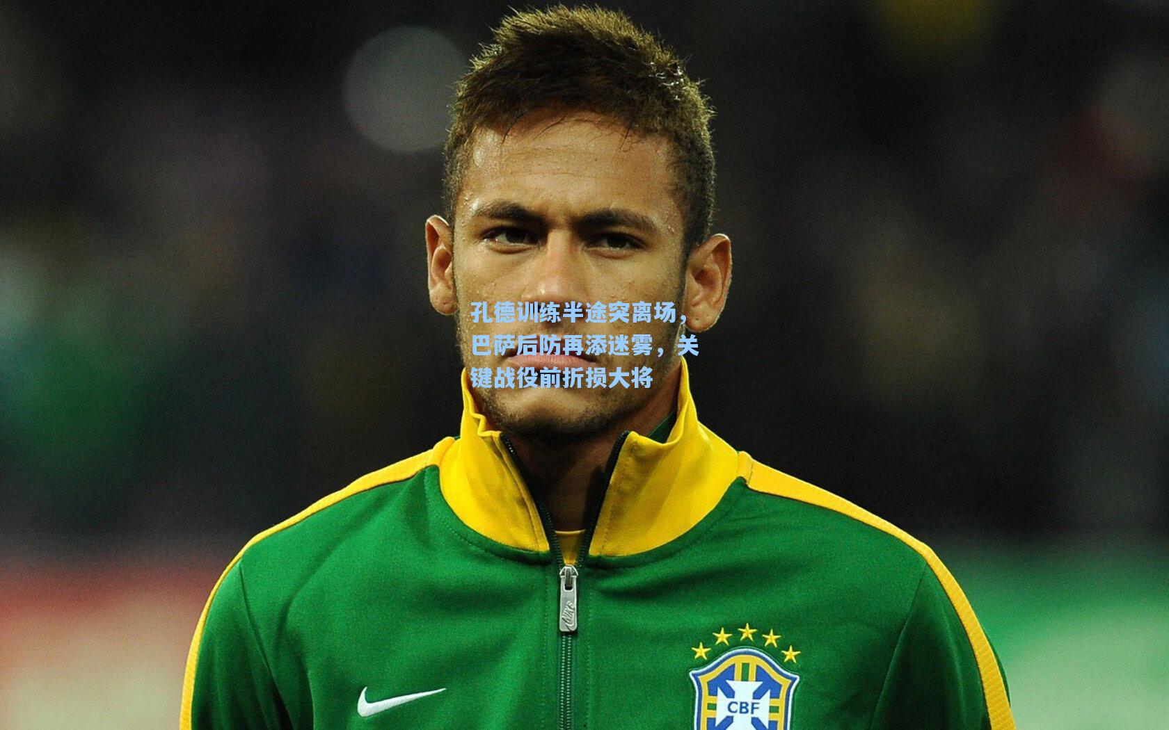 孔德训练半途突离场，巴萨后防再添迷雾，关键战役前折损大将