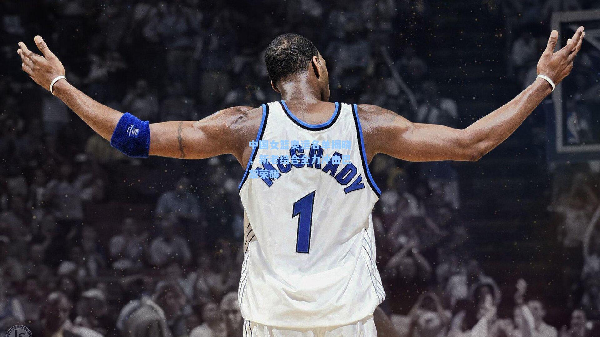 中国女篮奥运名单揭晓，新老结合全力冲击巴黎荣耀